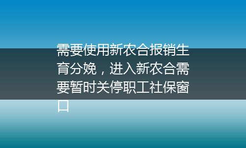 需要使用新农合报销生育分娩，进入新农合需要暂时关停职工社保窗口