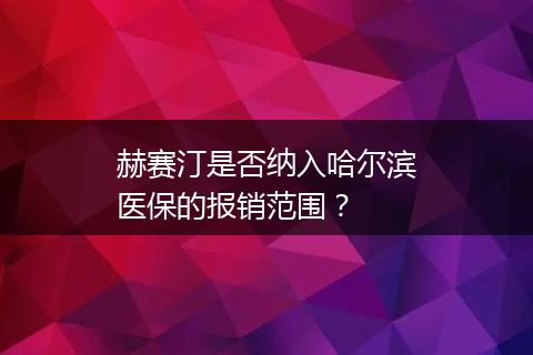 赫赛汀是否纳入哈尔滨医保的报销范围？