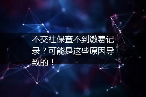 不交社保查不到缴费记录？可能是这些原因导致的！