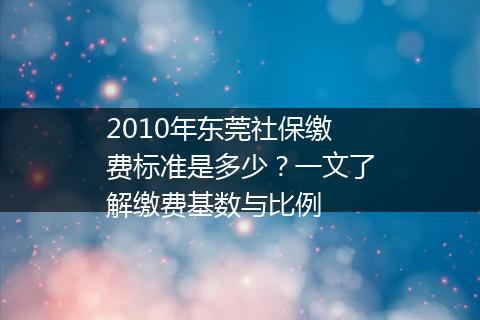 2010年东莞社保缴费标准是多少？一文了解缴费基数与比例