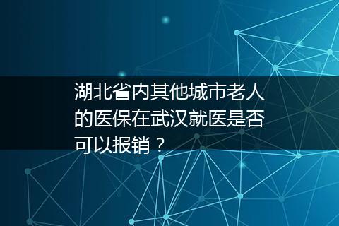 湖北省内其他城市老人的医保在武汉就医是否可以报销？
