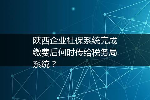 陕西企业社保系统完成缴费后何时传给税务局系统？
