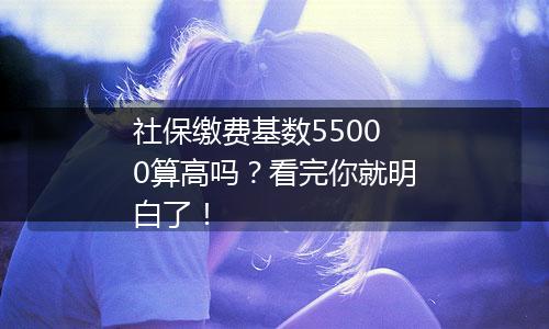 社保缴费基数55000算高吗？看完你就明白了！
