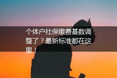 个体户社保缴费基数调整了？最新标准都在这里！