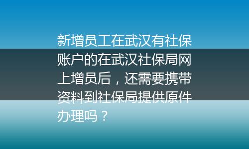 新增员工在武汉有社保账户的在武汉社保局网上增员后，还需要携带资料到社保局提供原件办理吗？