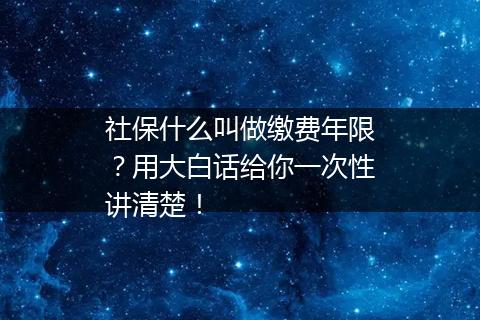 社保什么叫做缴费年限？用大白话给你一次性讲清楚！