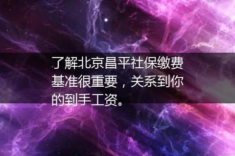 了解北京昌平社保缴费基准很重要，关系到你的到手工资。