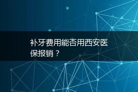补牙费用能否用西安医保报销？
