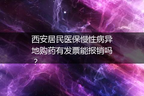 西安居民医保慢性病异地购药有发票能报销吗？