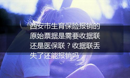 西安市生育保险报销的原始票据是需要收据联还是医保联？收据联丢失了还能报销吗