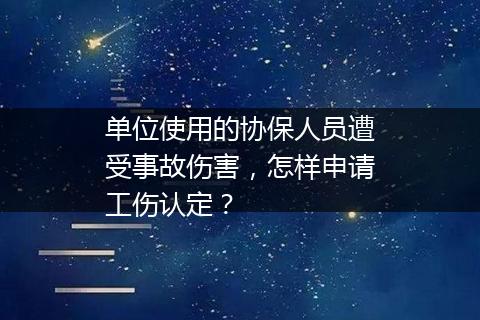 单位使用的协保人员遭受事故伤害，怎样申请工伤认定？