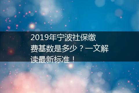 2019年宁波社保缴费基数是多少？一文解读最新标准！