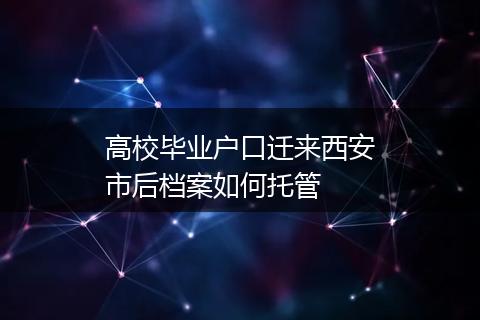高校毕业户口迁来西安市后档案如何托管