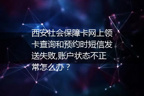 西安社会保障卡网上领卡查询和预约时短信发送失败,账户状态不正常怎么办？
