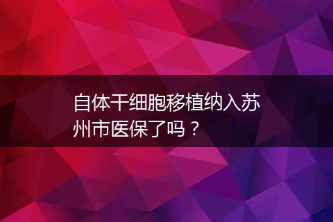 自体干细胞移植纳入苏州市医保了吗？