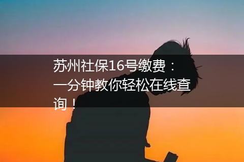苏州社保16号缴费：一分钟教你轻松在线查询！