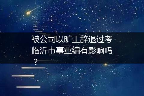被公司以旷工辞退过考临沂市事业编有影响吗？