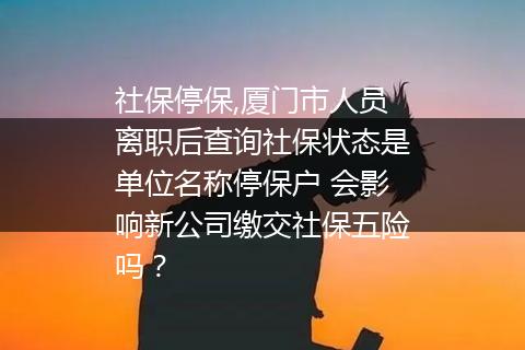 社保停保,厦门市人员离职后查询社保状态是单位名称停保户 会影响新公司缴交社保五险吗？