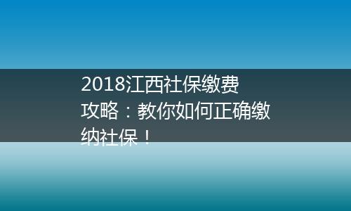 2018江西社保缴费攻略：教你如何正确缴纳社保！