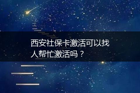 西安社保卡激活可以找人帮忙激活吗？