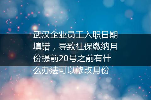 武汉企业员工入职日期填错，导致社保缴纳月份提前20号之前有什么办法可以修改月份