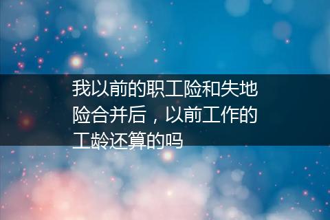 我以前的职工险和失地险合并后，以前工作的工龄还算的吗