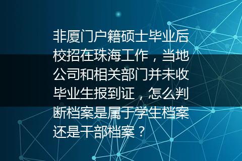 非厦门户籍硕士毕业后校招在珠海工作，当地公司和相关部门并未收毕业生报到证，怎么判断档案是属于学生档案还是干部档案？