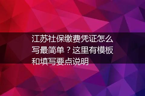 江苏社保缴费凭证怎么写最简单？这里有模板和填写要点说明