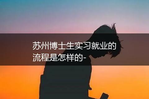 苏州博士生实习就业的流程是怎样的-