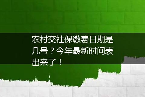 农村交社保缴费日期是几号？今年最新时间表出来了！