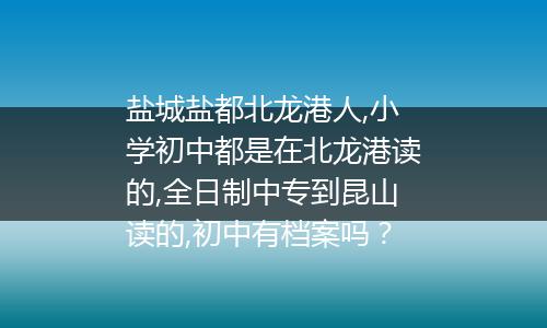 盐城盐都北龙港人,小学初中都是在北龙港读的,全日制中专到昆山读的,初中有档案吗？