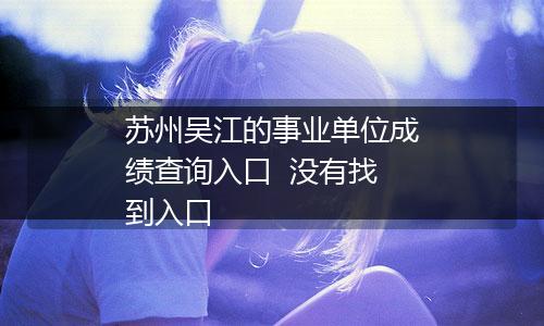 苏州吴江的事业单位成绩查询入口  没有找到入口