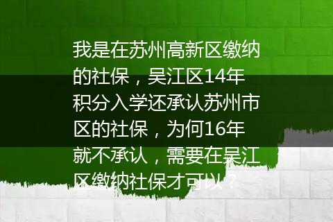 我是在苏州高新区缴纳的社保，吴江区14年积分入学还承认苏州市区的社保，为何16年就不承认，需要在吴江区缴纳社保才可以？