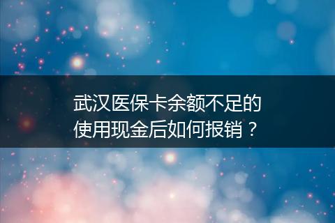 武汉医保卡余额不足的使用现金后如何报销？