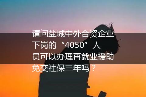 请问盐城中外合资企业下岗的“4050”人员可以办理再就业援助免交社保三年吗？