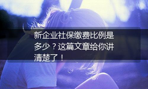 新企业社保缴费比例是多少？这篇文章给你讲清楚了！