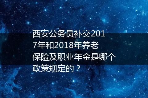 西安公务员补交2017年和2018年养老保险及职业年金是哪个政策规定的？