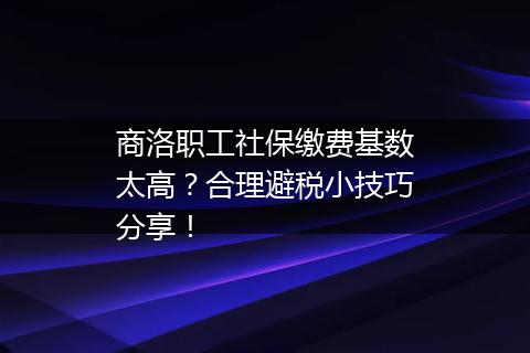 商洛职工社保缴费基数太高？合理避税小技巧分享！