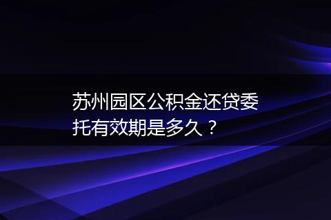 苏州园区公积金还贷委托有效期是多久？