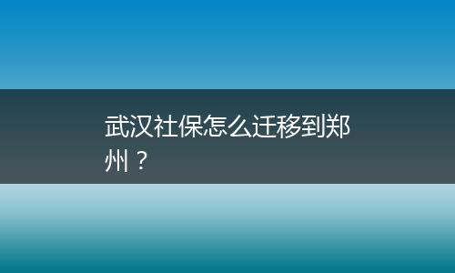 武汉社保怎么迁移到郑州？