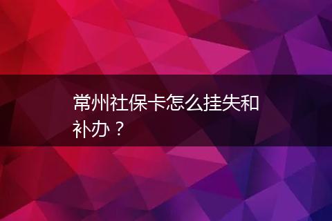 常州社保卡怎么挂失和补办？