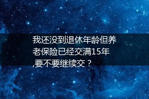 我还没到退休年龄但养老保险已经交满15年,要不要继续交？