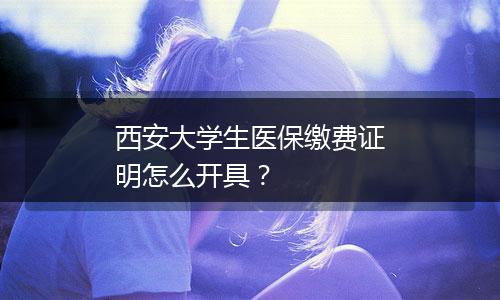 西安大学生医保缴费证明怎么开具？