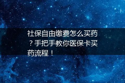 社保自由缴费怎么买药？手把手教你医保卡买药流程！