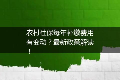 农村社保每年补缴费用有变动？最新政策解读！