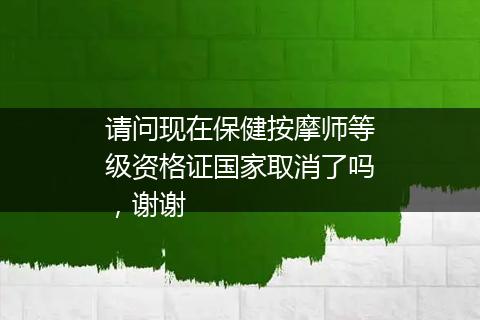 请问现在保健按摩师等级资格证国家取消了吗，谢谢