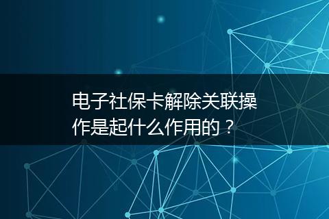 电子社保卡解除关联操作是起什么作用的？