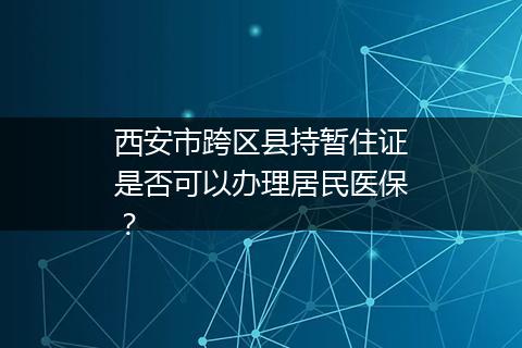 西安市跨区县持暂住证是否可以办理居民医保？