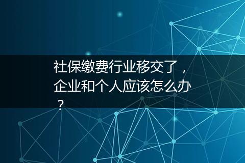 社保缴费行业移交了，企业和个人应该怎么办？