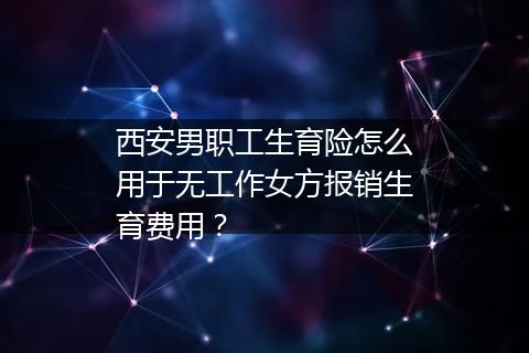 西安男职工生育险怎么用于无工作女方报销生育费用？